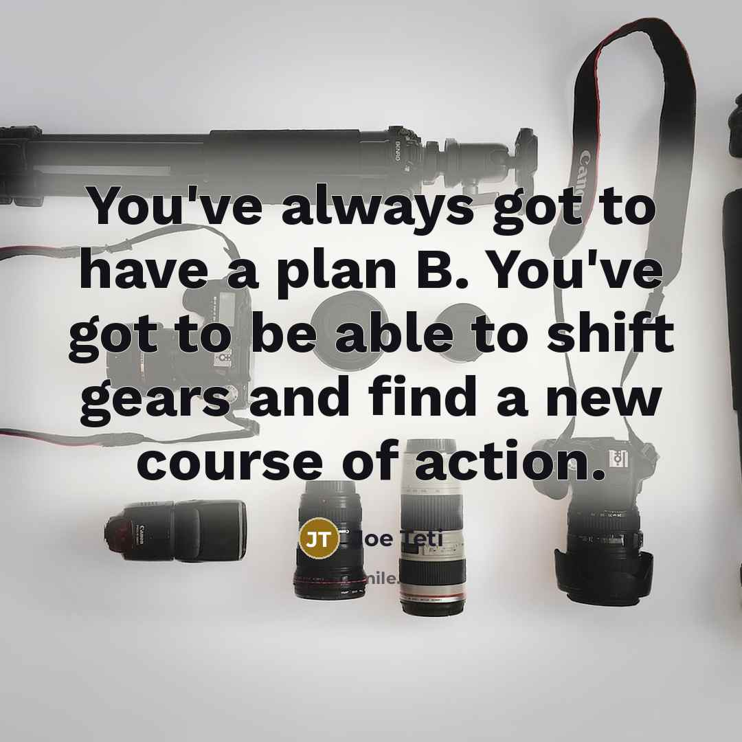 “You've always got to have a plan B. You've got to be able to shift gears and find a new course of action.” quote by Joe Teti