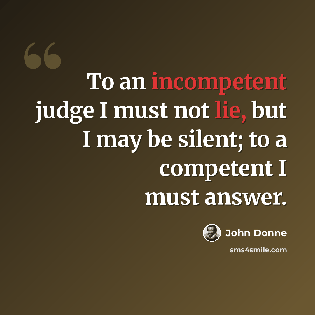 “To an incompetent judge I must not lie, but I may be silent; to a competent I must answer.” quote by John Donne
