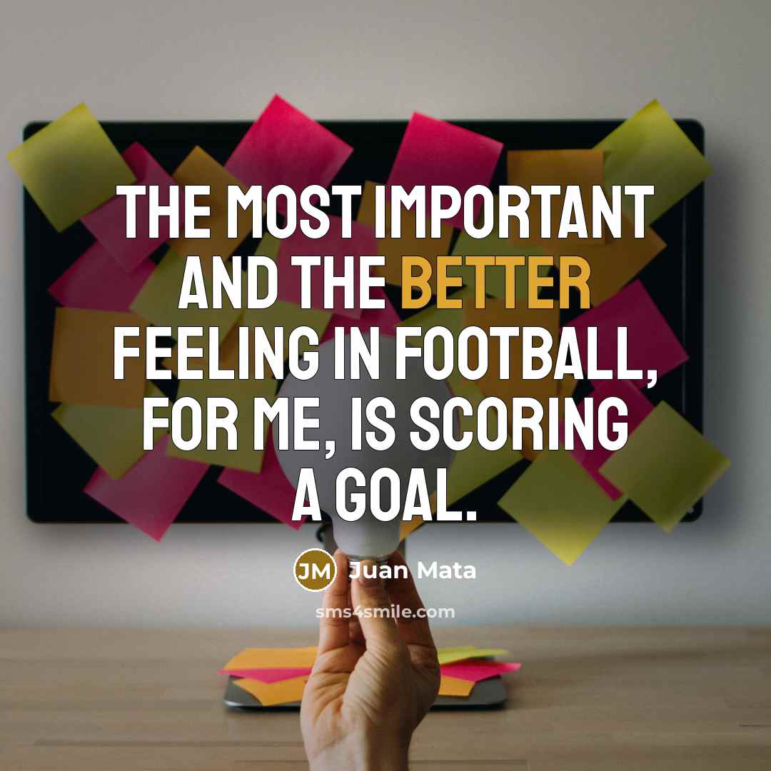 “The most important and the better feeling in football, for me, is scoring a goal.” quote by Juan Mata