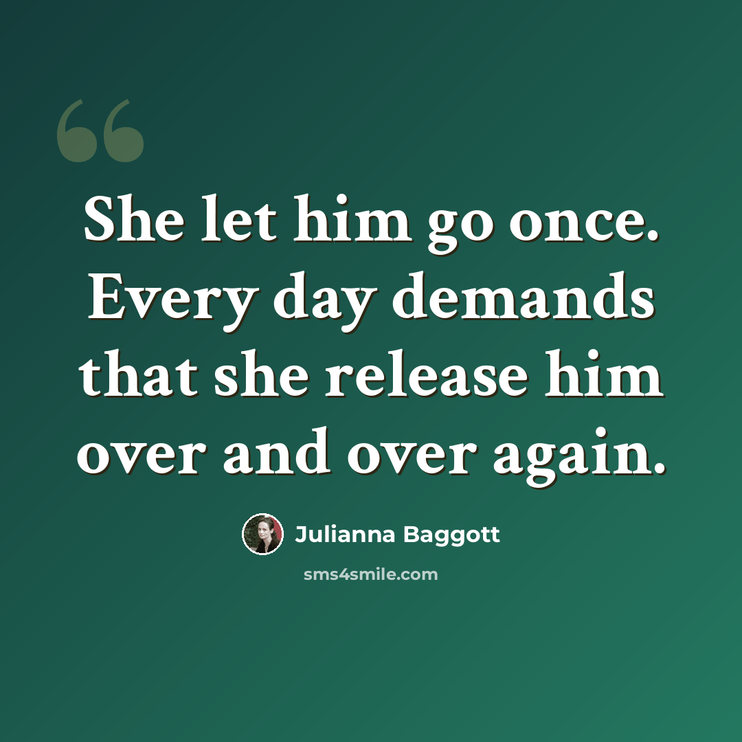 “She let him go once. Every day demands that she release him over and over again.” quote by Julianna Baggott