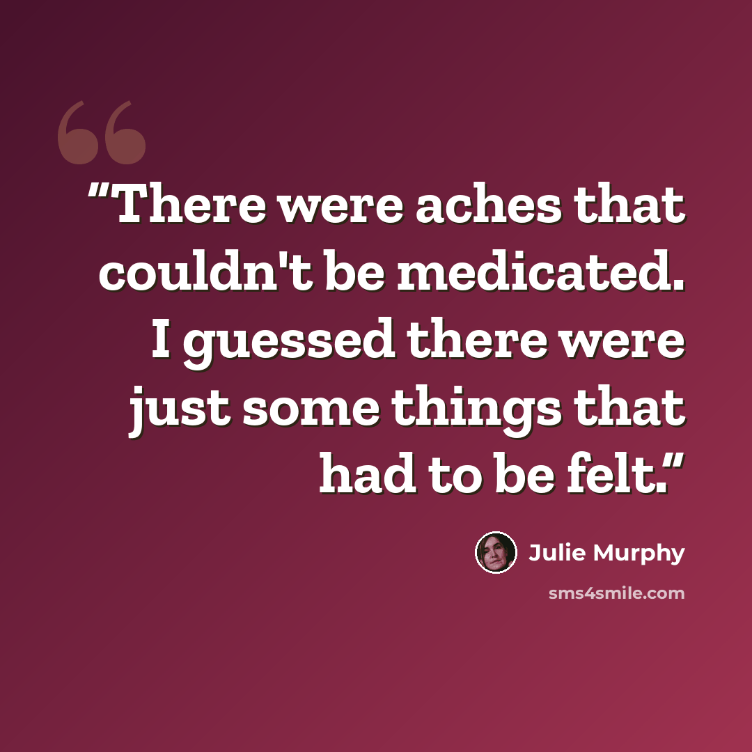 “There were aches that couldn't be medicated. I guessed there were just some things that had to be felt.” quote by Julie Murphy