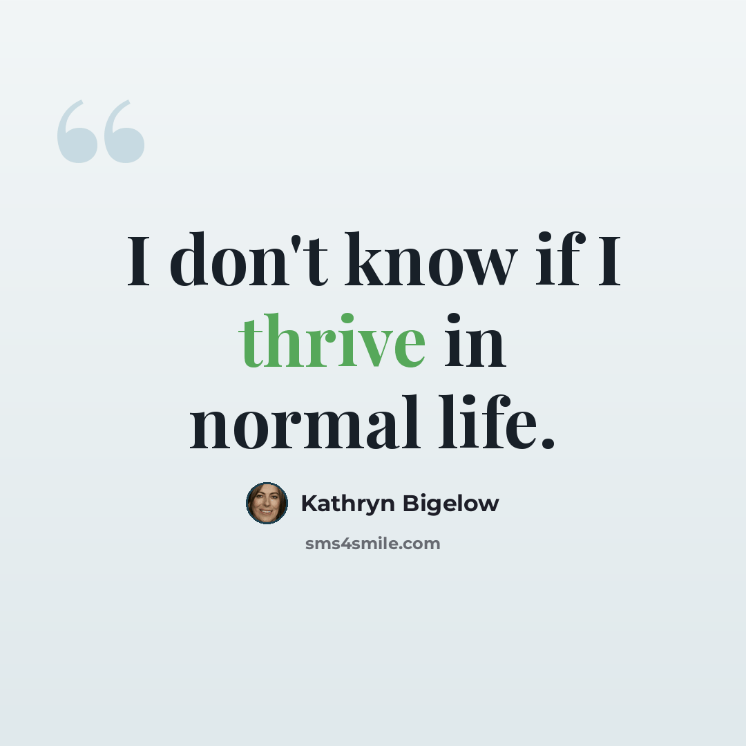 “I don't know if I thrive in normal life.” quote by Kathryn Bigelow