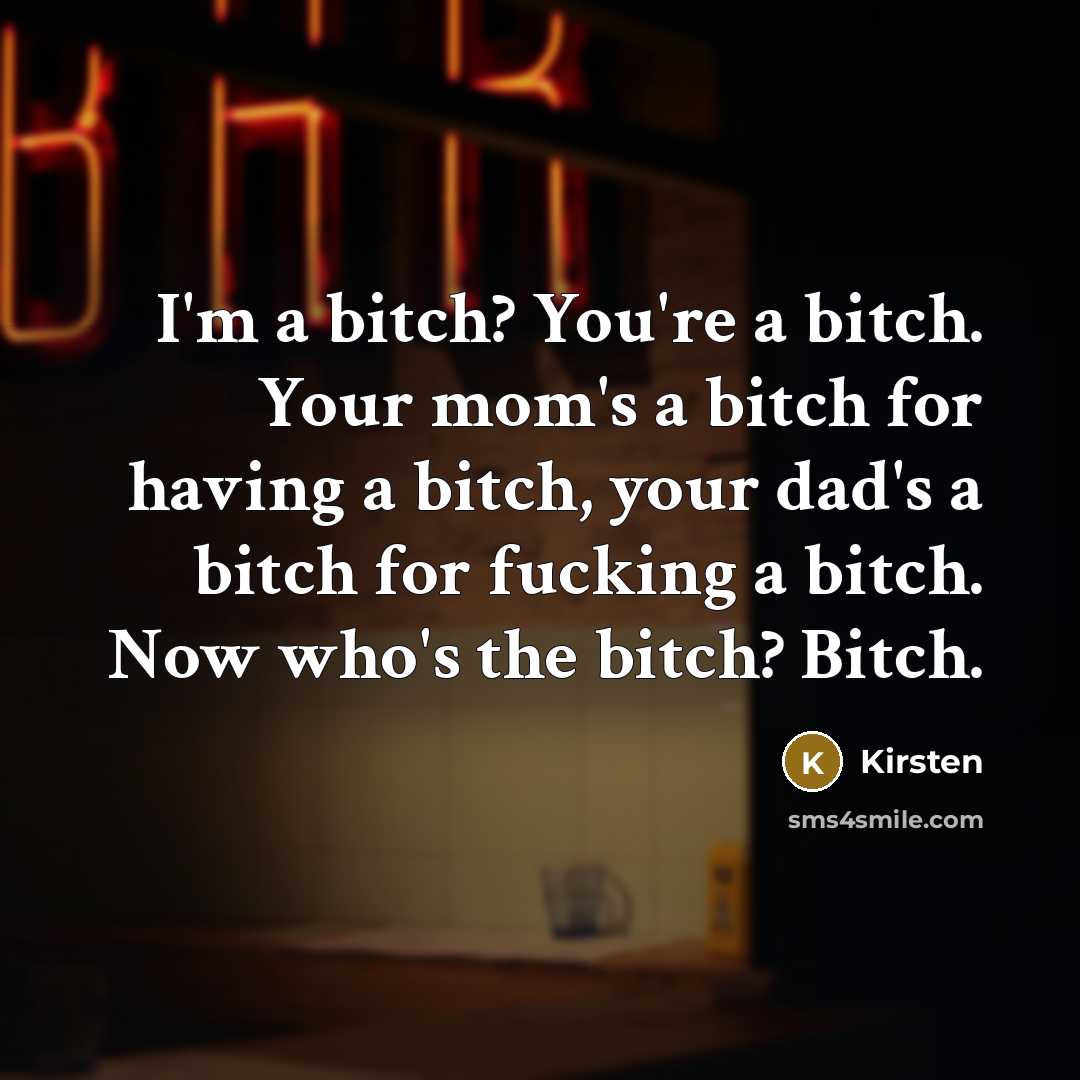 “I'm a bitch? You're a bitch. Your mom's a bitch for having a bitch, your dad's a bitch for fucking a bitch. Now who's the bitch? Bitch.” quote by Kirsten