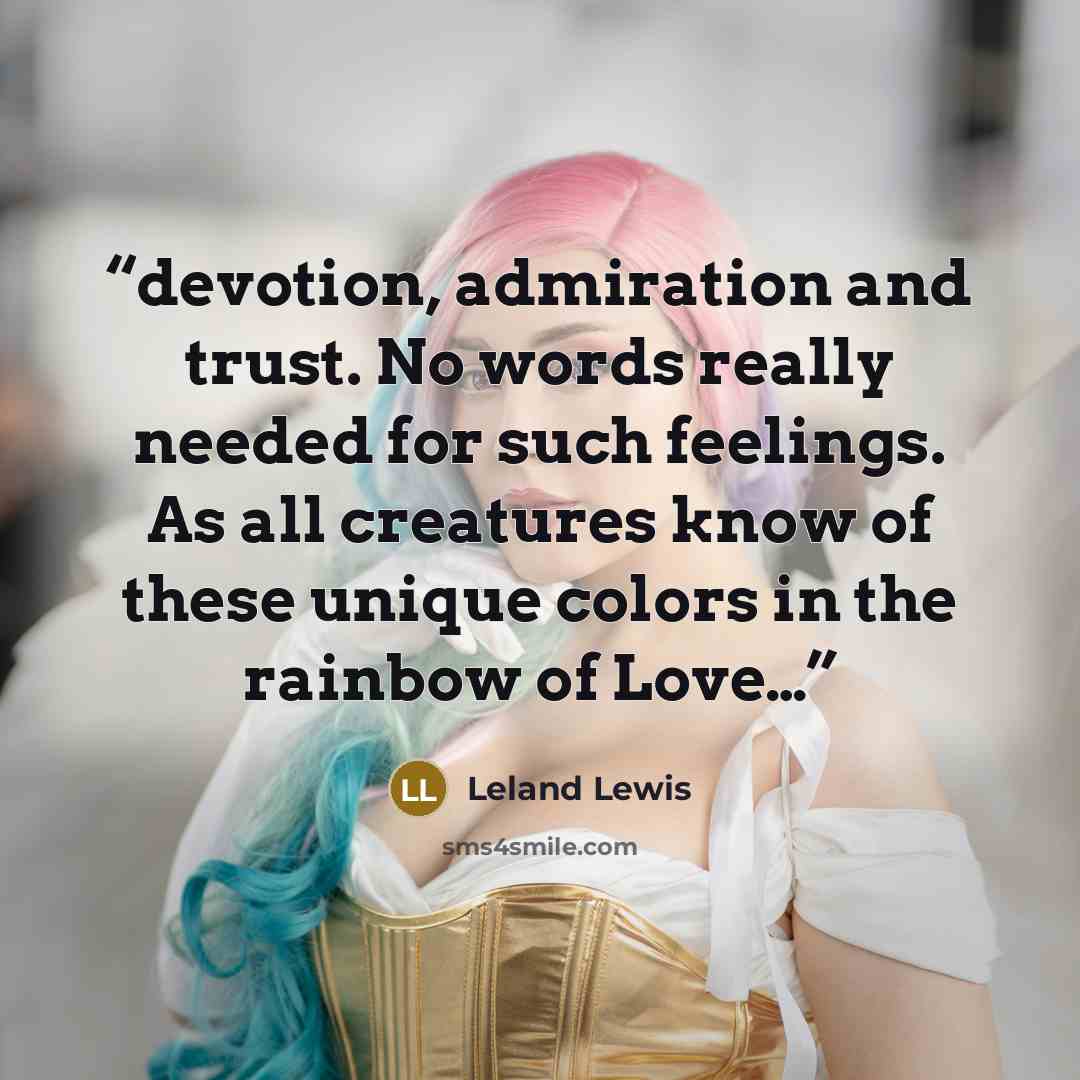 “devotion, admiration and trust. No words really needed for such feelings. As all creatures know of these unique colors in the rainbow of Love…” quote by Leland Lewis