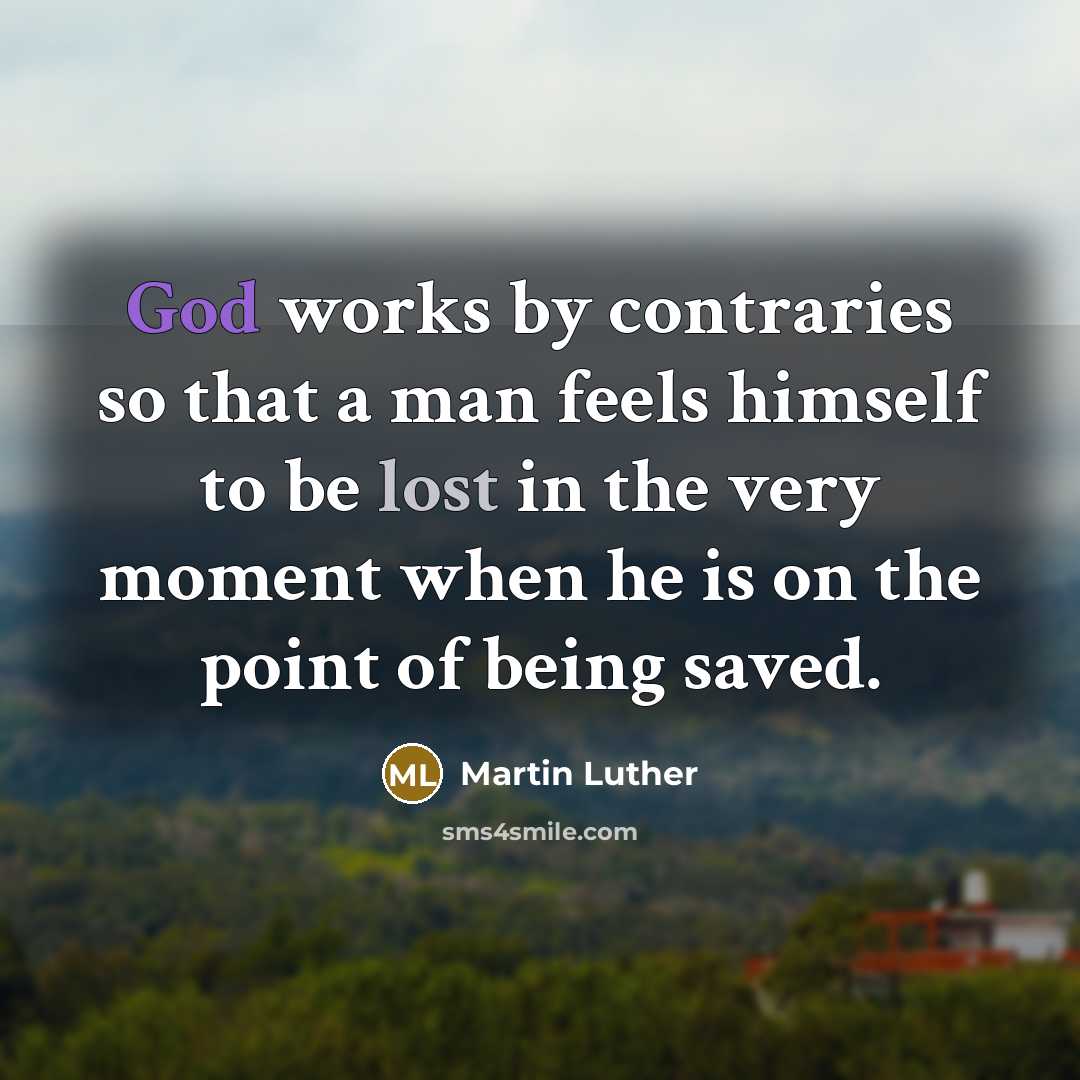 “God works by contraries so that a man feels himself to be lost in the very moment when he is on the point of being saved.” quote by Martin Luther