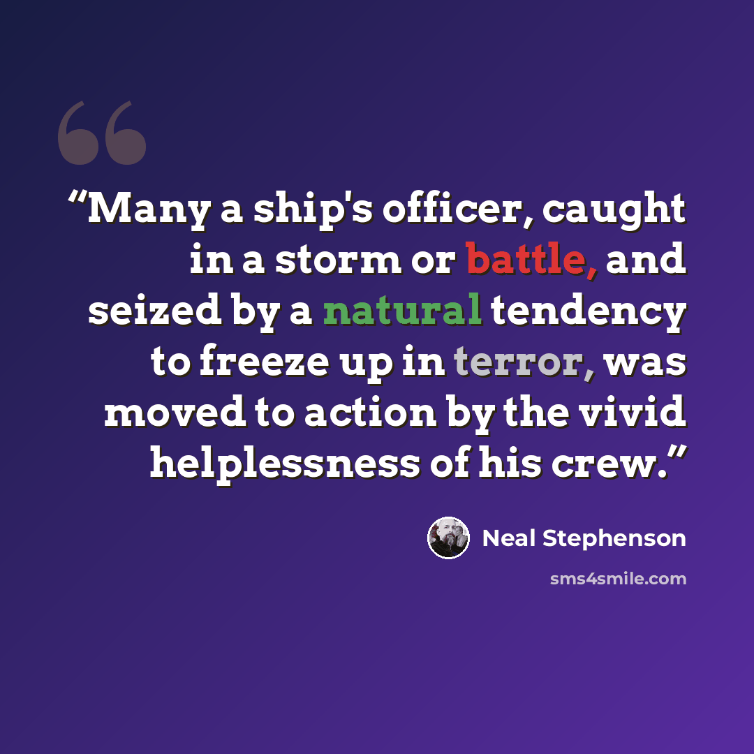 “Many a ship's officer, caught in a storm or battle, and seized by a natural tendency to freeze up in terror, was moved to action by the vivid helplessness of his crew.” quote by Neal Stephenson
