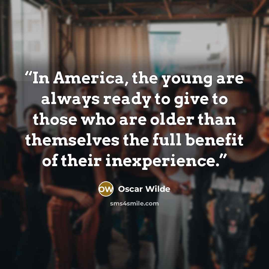 “In America, the young are always ready to give to those who are older than themselves the full benefit of their inexperience.” quote by Oscar Wilde