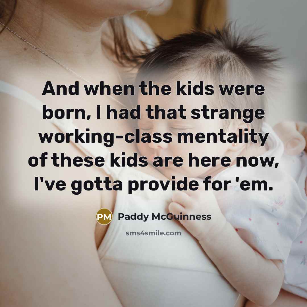 “And when the kids were born, I had that strange working-class mentality of these kids are here now, I've gotta provide for 'em.” quote by Paddy McGuinness