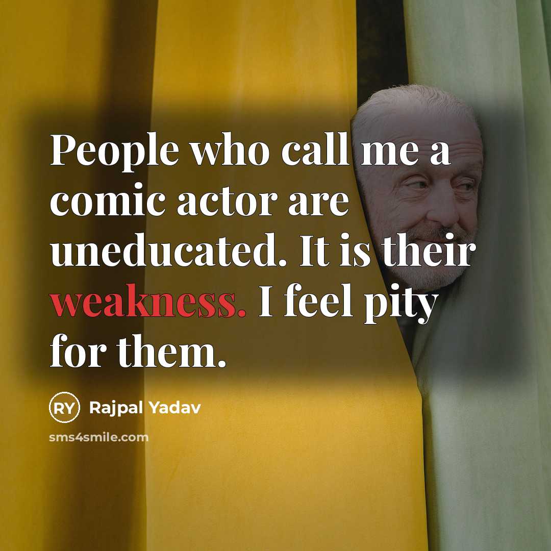 “People who call me a comic actor are uneducated. It is their weakness. I feel pity for them.” quote by Rajpal Yadav