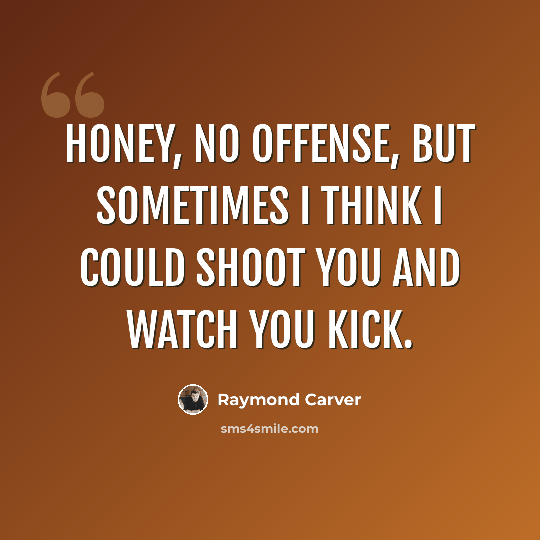 “Honey, no offense, but sometimes I think I could shoot you and watch you kick.” quote by Raymond Carver