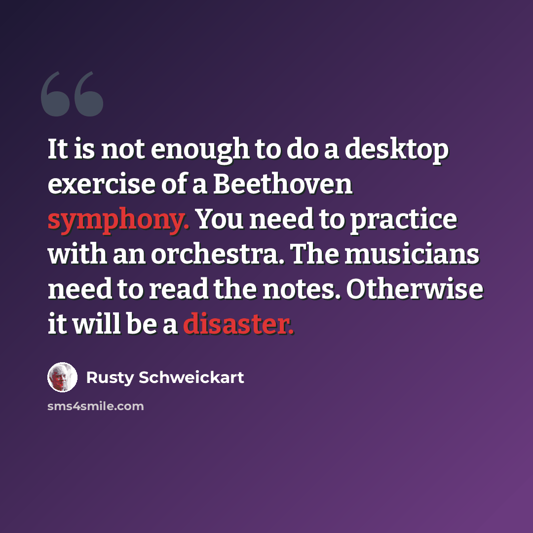 “It is not enough to do a desktop exercise of a Beethoven symphony. You need to practice with an orchestra. The musicians need to read the notes. Otherwise it will be a disaster.” quote by Rusty Schweickart