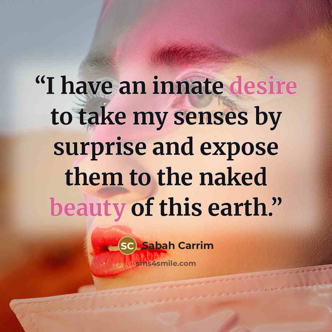 “I have an innate desire to take my senses by surprise and expose them to the naked beauty of this earth.” quote by Sabah Carrim