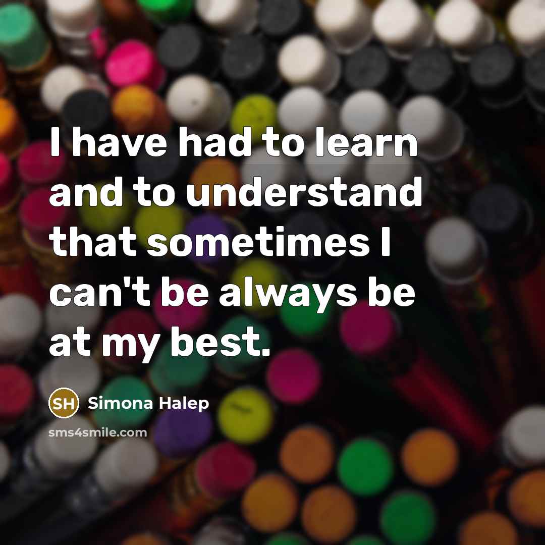 “I have had to learn and to understand that sometimes I can't be always be at my best.” quote by Simona Halep