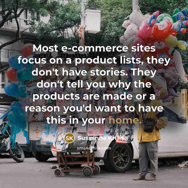 “Most e-commerce sites focus on a product lists, they don't have stories. They don't tell you why the products are made or a reason you'd want to have this in your home.” quote by Sussanne Khan