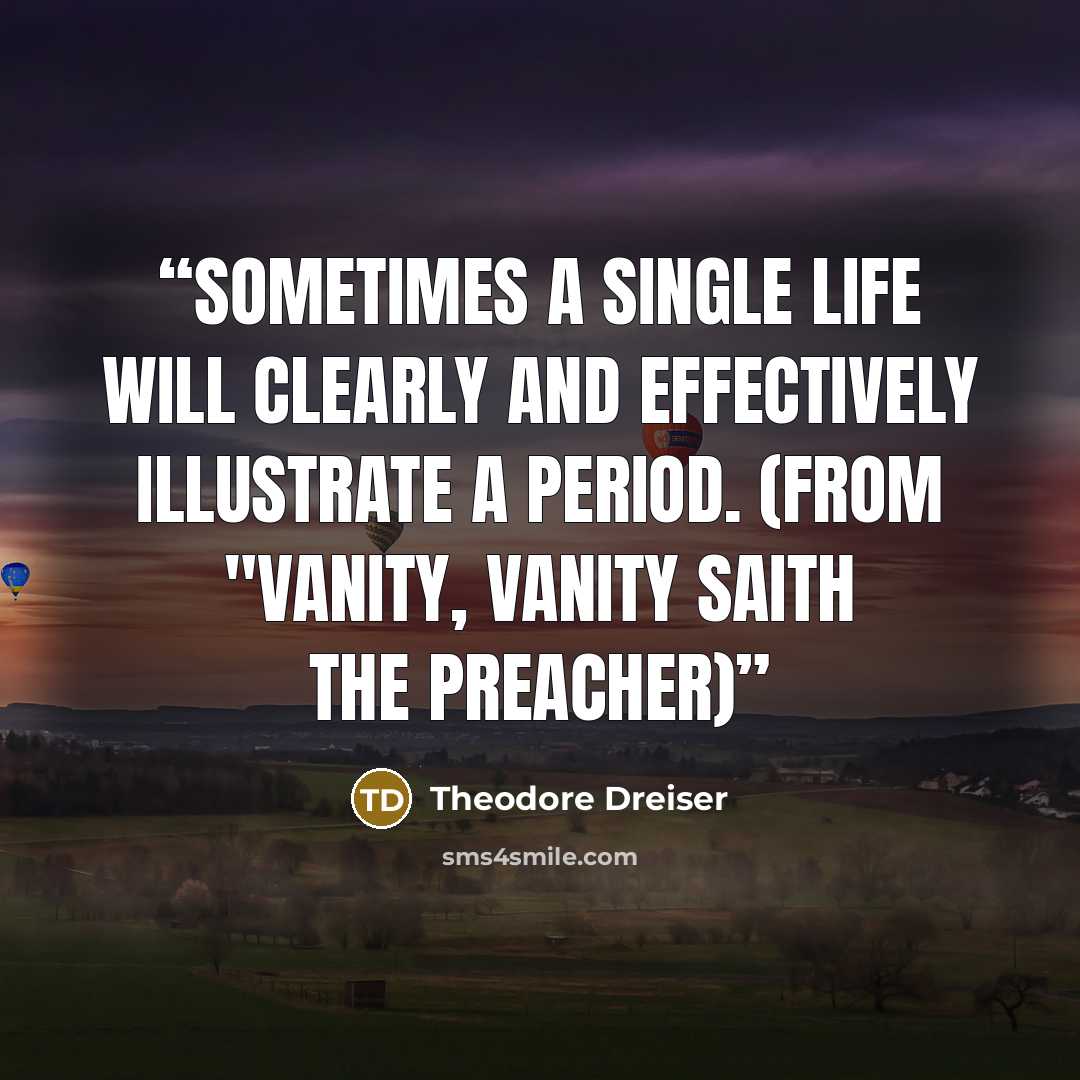 “Sometimes a single life will clearly and effectively illustrate a period. (from "Vanity, Vanity Saith the Preacher)” quote by Theodore Dreiser