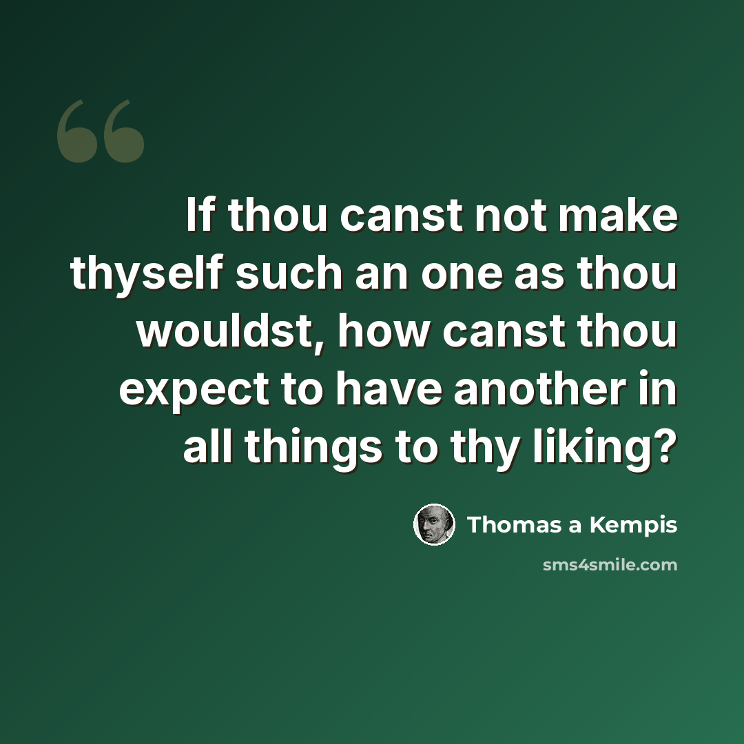 “If thou canst not make thyself such an one as thou wouldst, how canst thou expect to have another in all things to thy liking?” quote by Thomas a Kempis