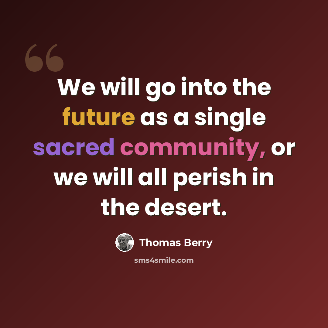 “We will go into the future as a single sacred community, or we will all perish in the desert.” quote by Thomas Berry