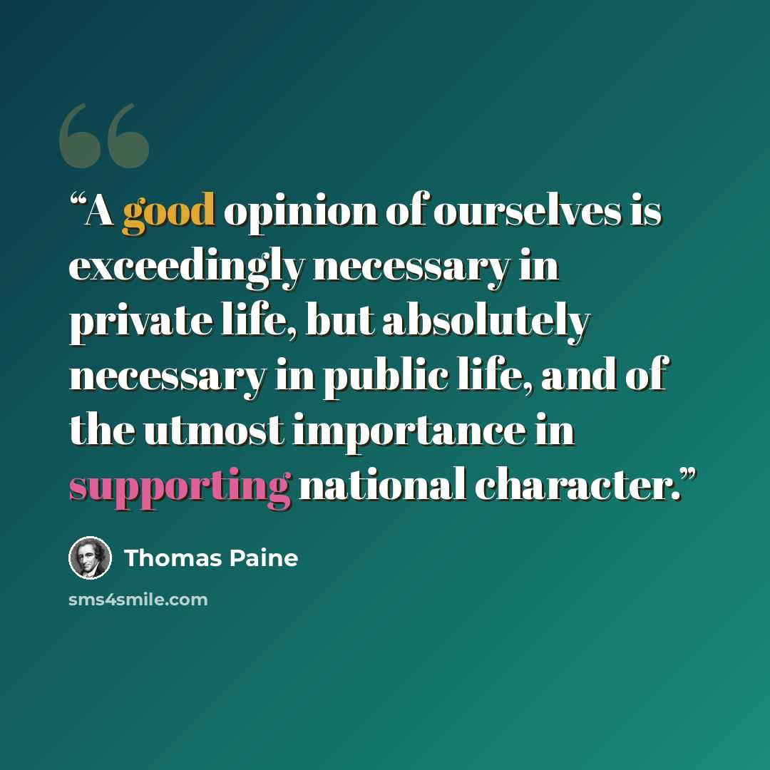 “A good opinion of ourselves is exceedingly necessary in private life, but absolutely necessary in public life, and of the utmost importance in supporting national character.” quote by Thomas Paine