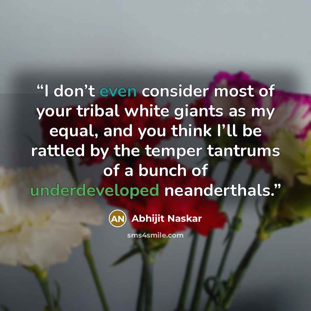 “I don’t even consider most of your tribal white giants as my equal, and you think I’ll be rattled by the temper tantrums of a bunch of underdeveloped neanderthals.” quote by Abhijit Naskar