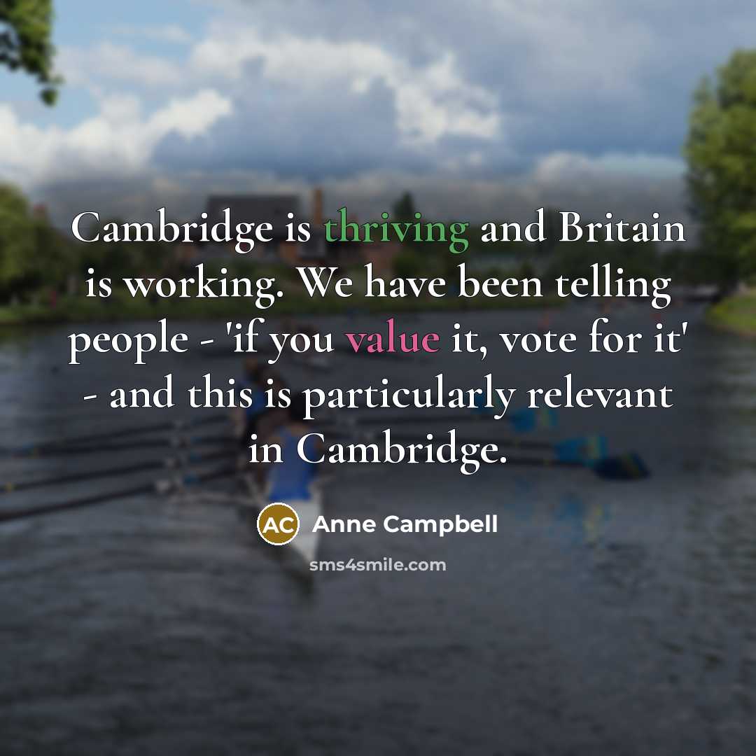“Cambridge is thriving and Britain is working. We have been telling people - 'if you value it, vote for it' - and this is particularly relevant in Cambridge.” quote by Anne Campbell