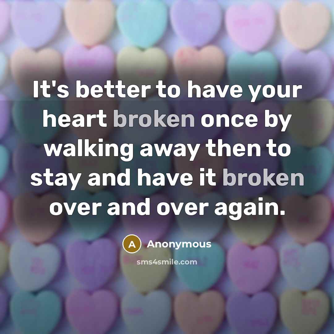 “It's better to have your heart broken once by walking away then to stay and have it broken over and over again.” quote by Anonymous