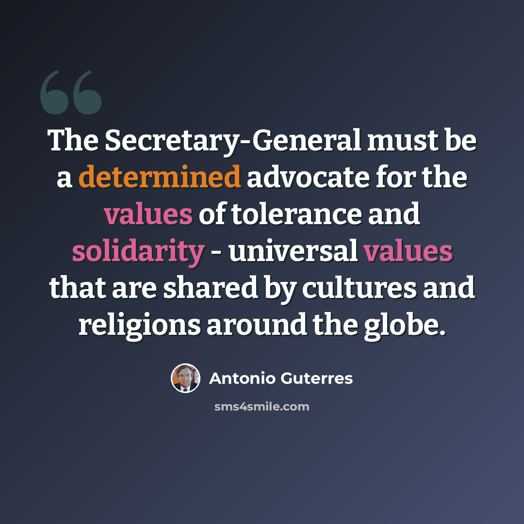 “The Secretary-General must be a determined advocate for the values of tolerance and solidarity - universal values that are shared by cultures and religions around the globe.” quote by Antonio Guterres