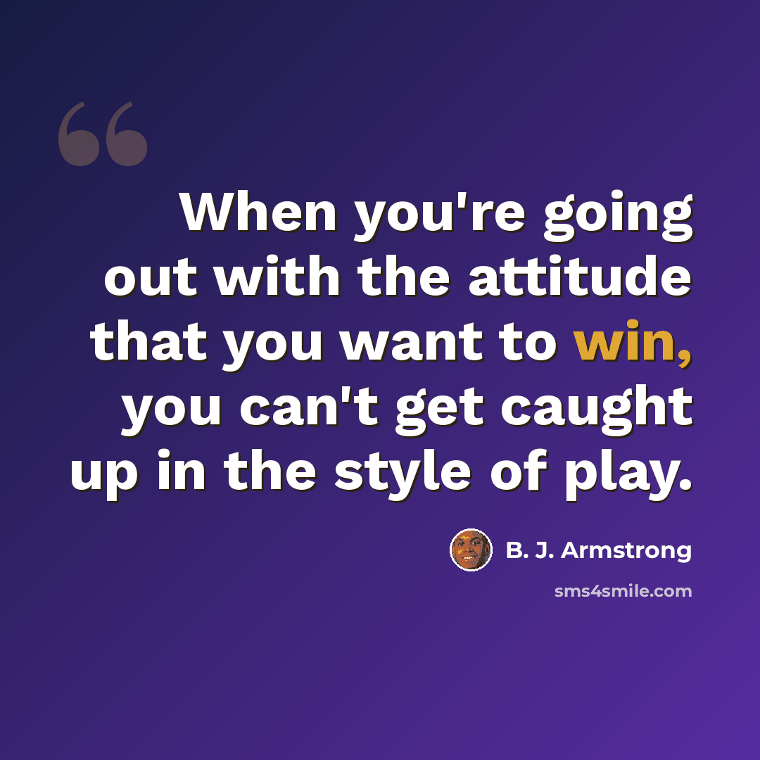 “When you're going out with the attitude that you want to win, you can't get caught up in the style of play.” quote by B. J. Armstrong