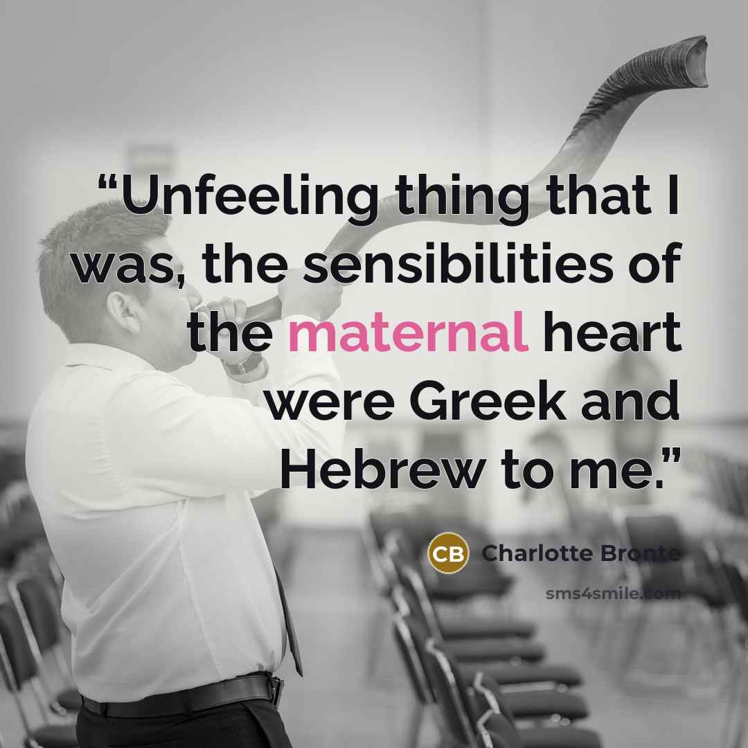 “Unfeeling thing that I was, the sensibilities of the maternal heart were Greek and Hebrew to me.” quote by Charlotte Brontë