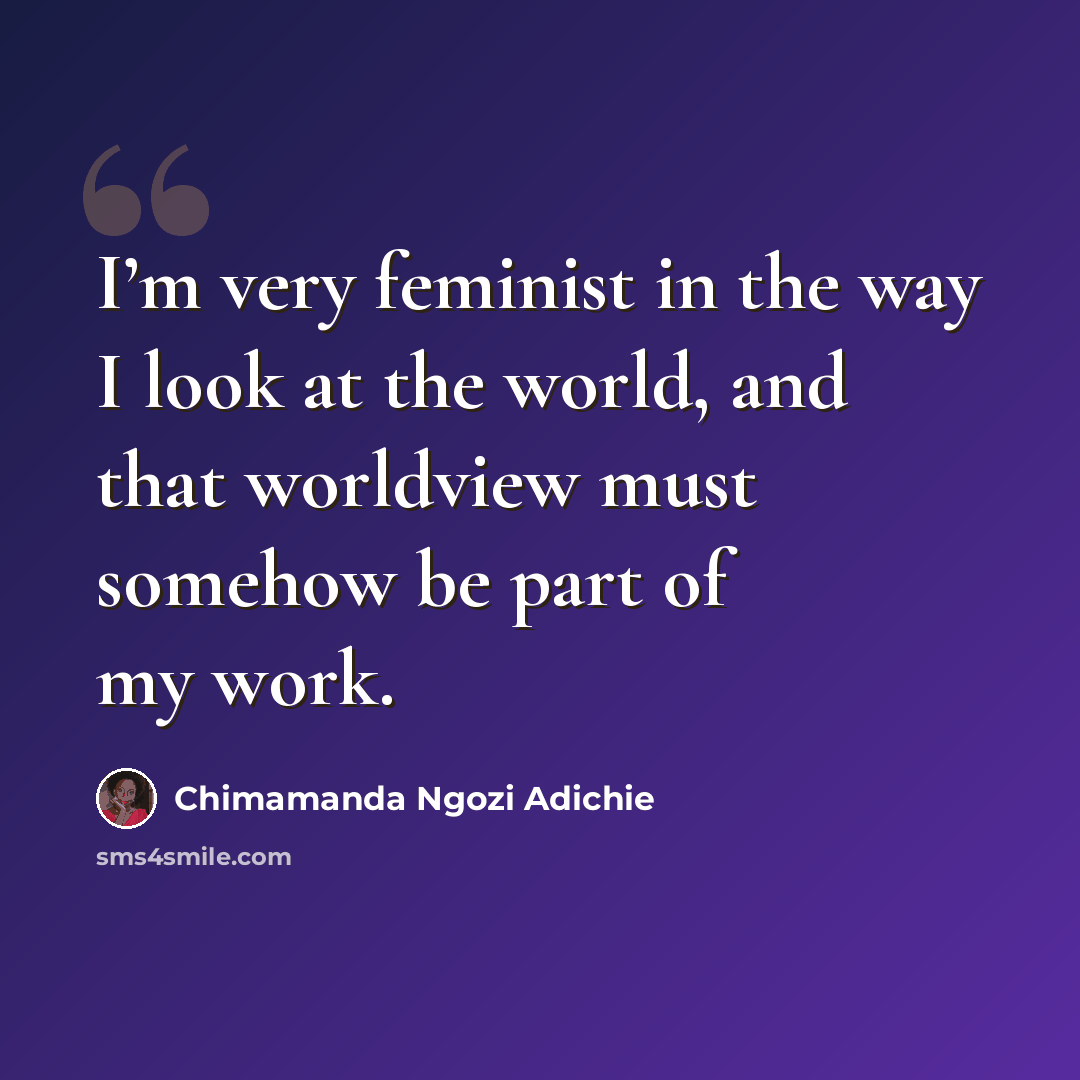 “I’m very feminist in the way I look at the world, and that worldview must somehow be part of my work.” quote by Chimamanda Ngozi Adichie