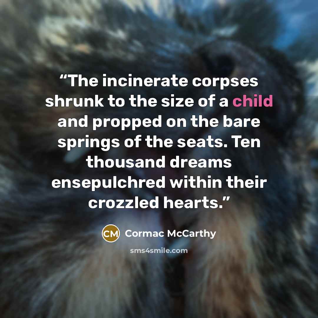 “The incinerate corpses shrunk to the size of a child and propped on the bare springs of the seats. Ten thousand dreams ensepulchred within their crozzled hearts.” quote by Cormac McCarthy