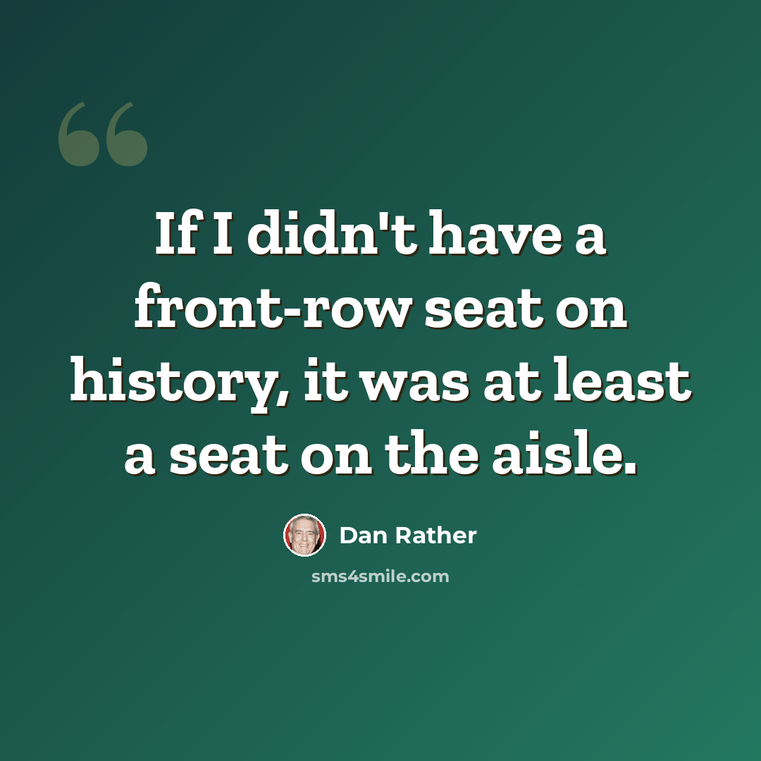 “If I didn't have a front-row seat on history, it was at least a seat on the aisle.” quote by Dan Rather