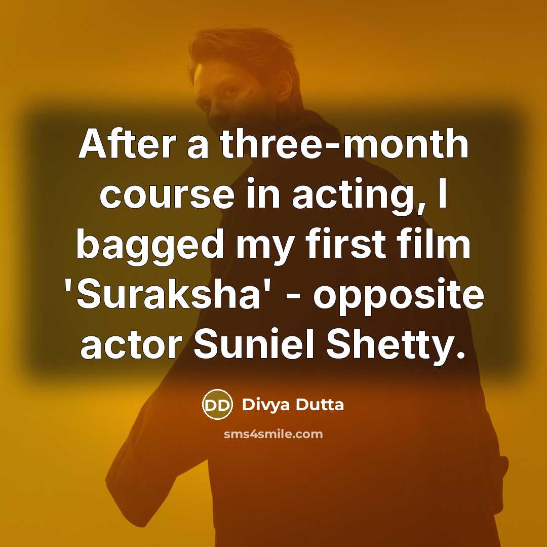 “After a three-month course in acting, I bagged my first film 'Suraksha' - opposite actor Suniel Shetty.” quote by Divya Dutta
