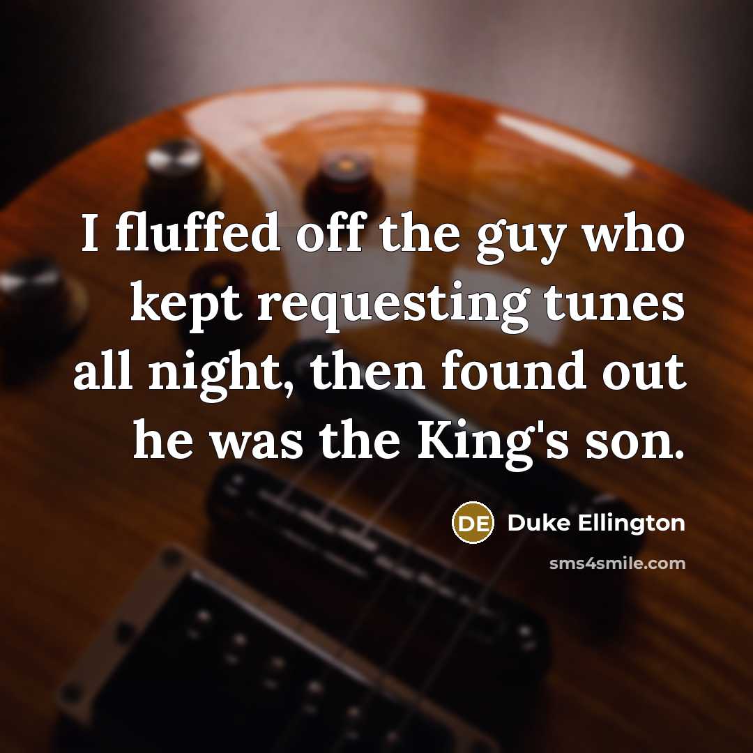 “I fluffed off the guy who kept requesting tunes all night, then found out he was the King's son.” quote by Duke Ellington