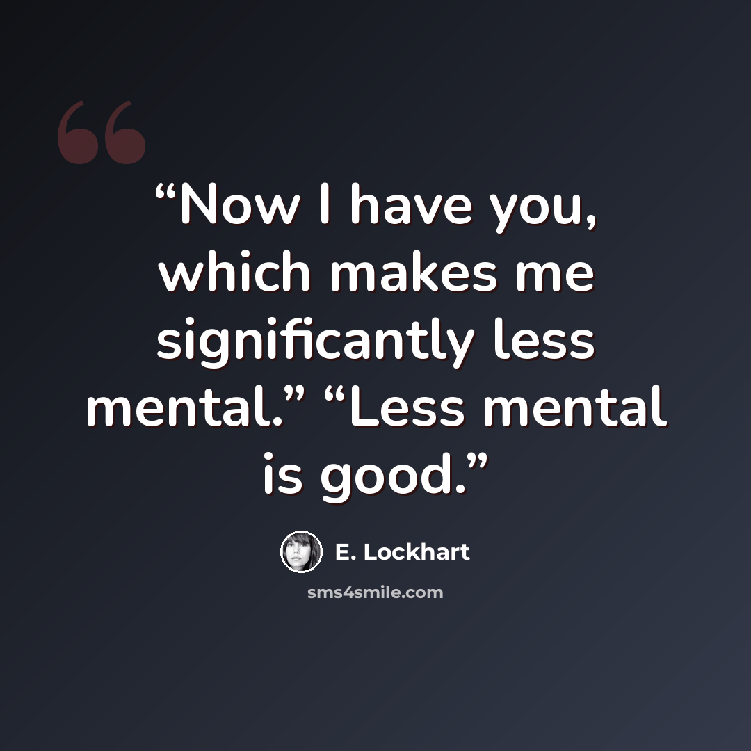 “Now I have you, which makes me significantly less mental.” “Less mental is good.” quote by E. Lockhart