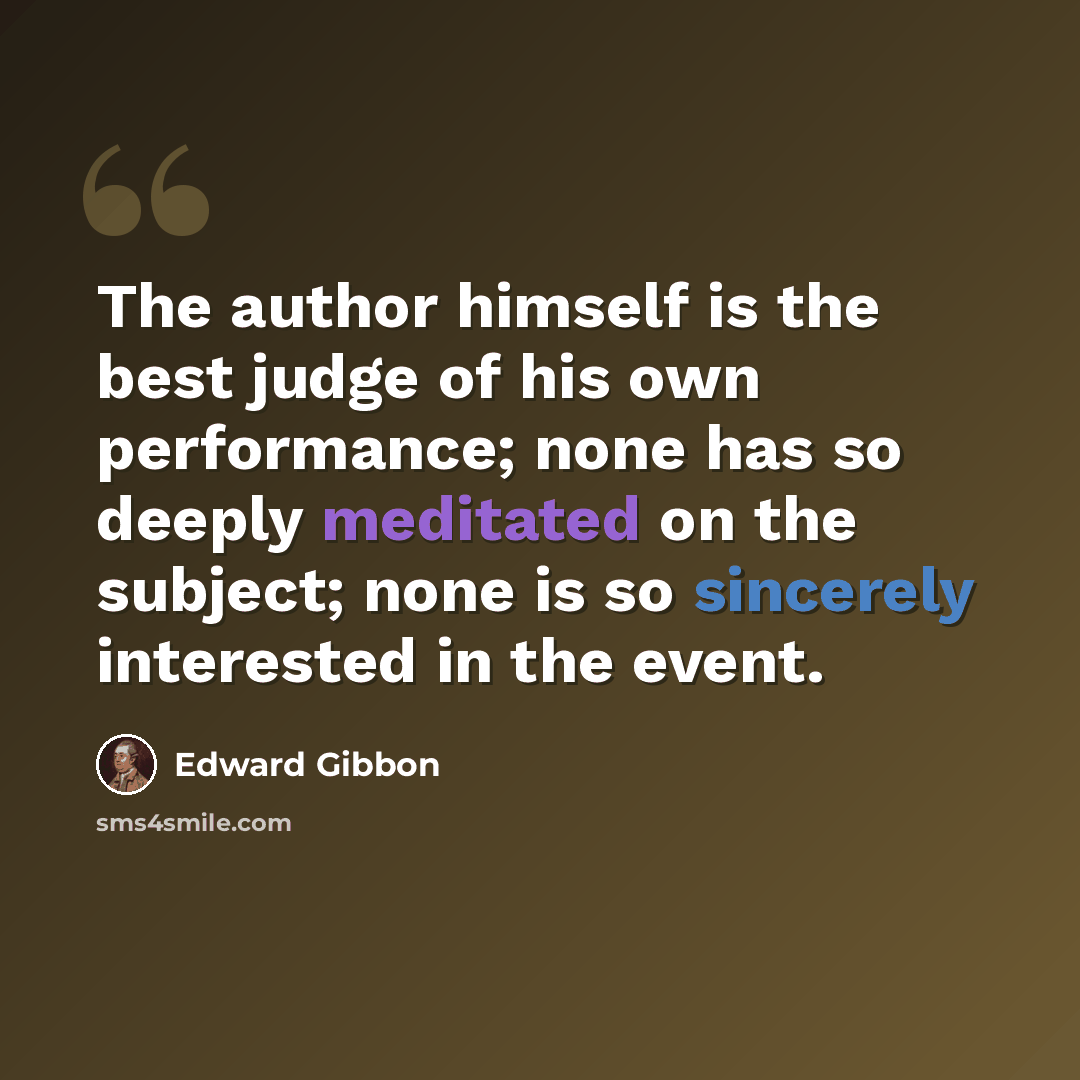 “The author himself is the best judge of his own performance; none has so deeply meditated on the subject; none is so sincerely interested in the event.” quote by Edward Gibbon