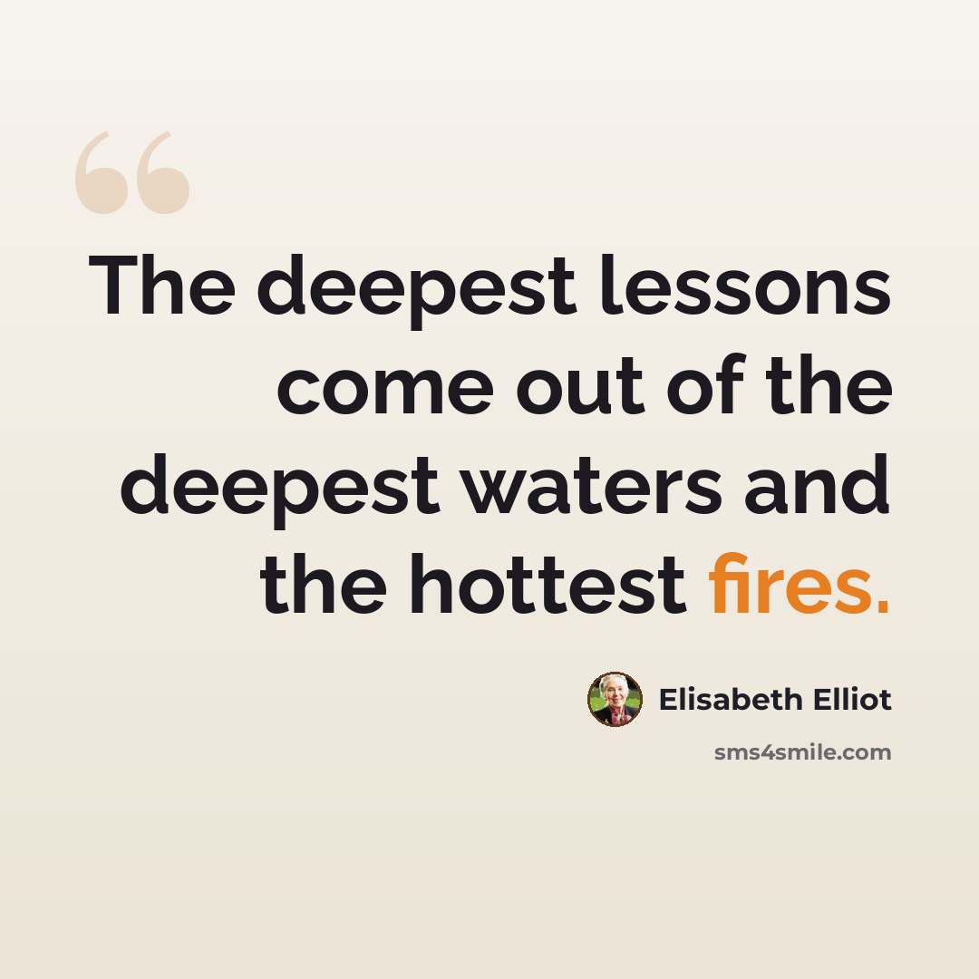 “The deepest lessons come out of the deepest waters and the hottest fires.” quote by Elisabeth Elliot