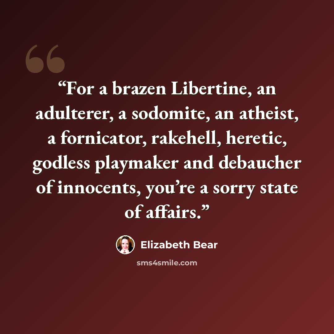“For a brazen Libertine, an adulterer, a sodomite, an atheist, a fornicator, rakehell, heretic, godless playmaker and debaucher of innocents, you’re a sorry state of affairs.” quote by Elizabeth Bear