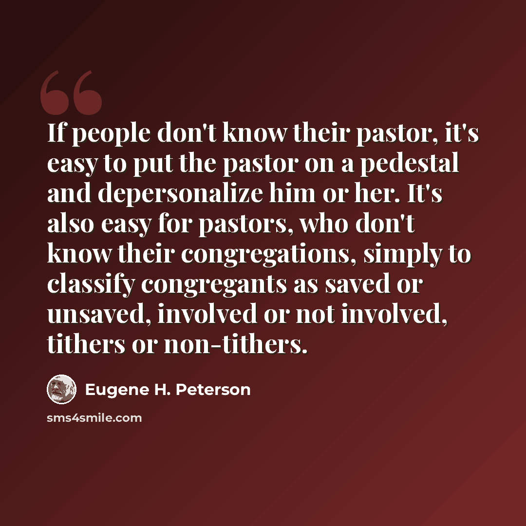 “If people don't know their pastor, it's easy to put the pastor on a pedestal and depersonalize him or her. It's also easy for pastors, who don't know their congregations, simply to classify congregants as saved or unsaved, involved or not involved, tithers or non-tithers.” quote by Eugene H. Peterson