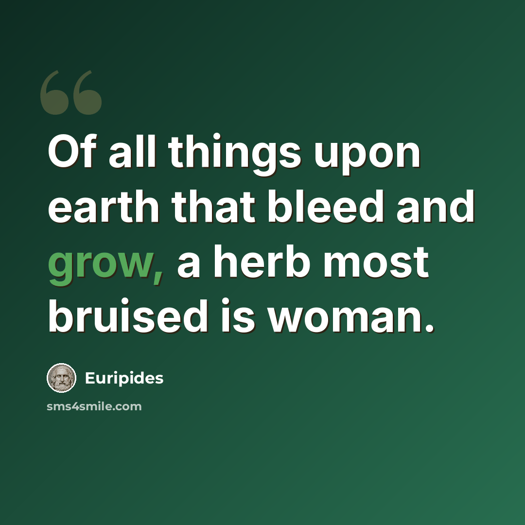 “Of all things upon earth that bleed and grow, a herb most bruised is woman.” quote by Euripides