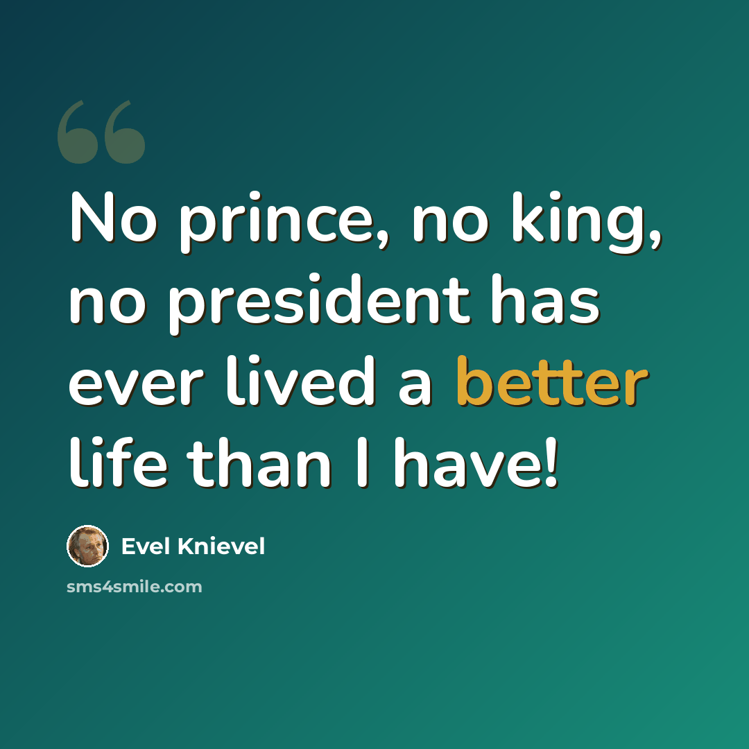 “No prince, no king, no president has ever lived a better life than I have!” quote by Evel Knievel