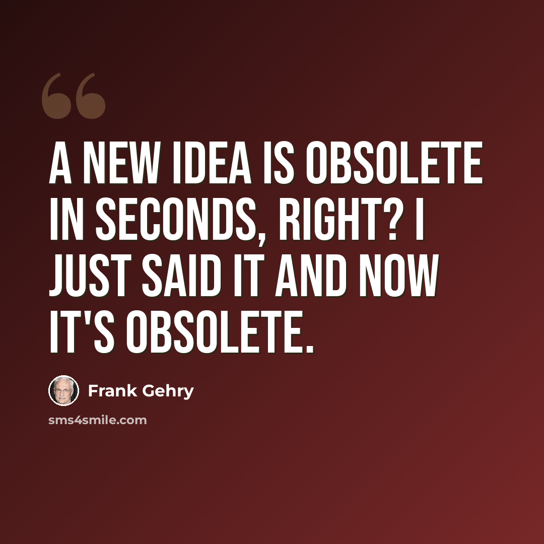 “A new idea is obsolete in seconds, right? I just said it and now it's obsolete.” quote by Frank Gehry