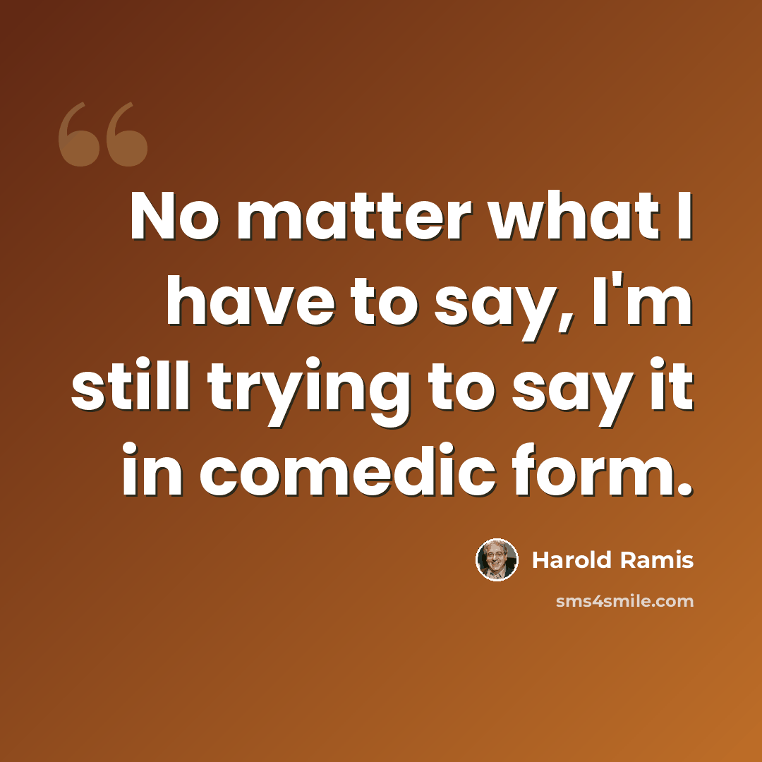 “No matter what I have to say, I'm still trying to say it in comedic form.” quote by Harold Ramis