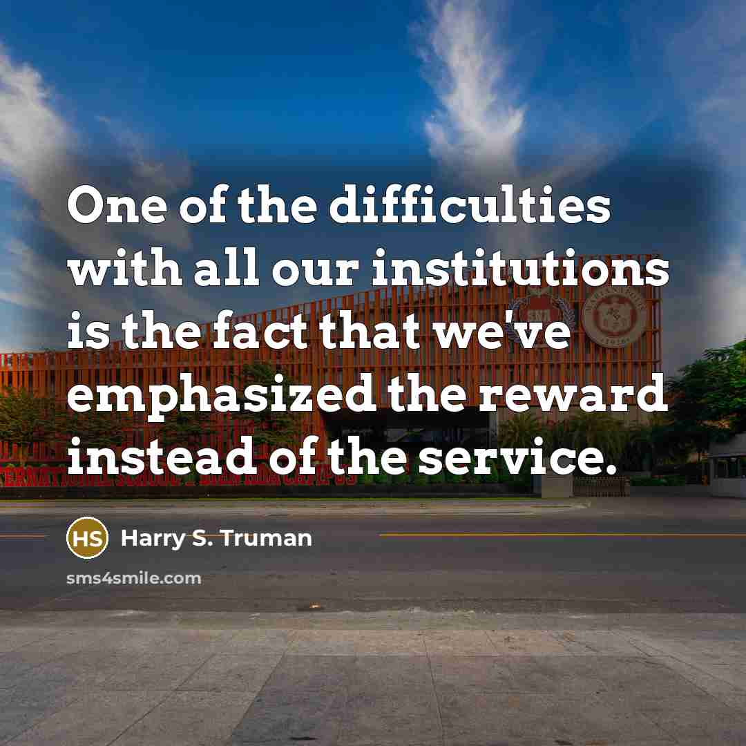 “One of the difficulties with all our institutions is the fact that we've emphasized the reward instead of the service.” quote by Harry S. Truman