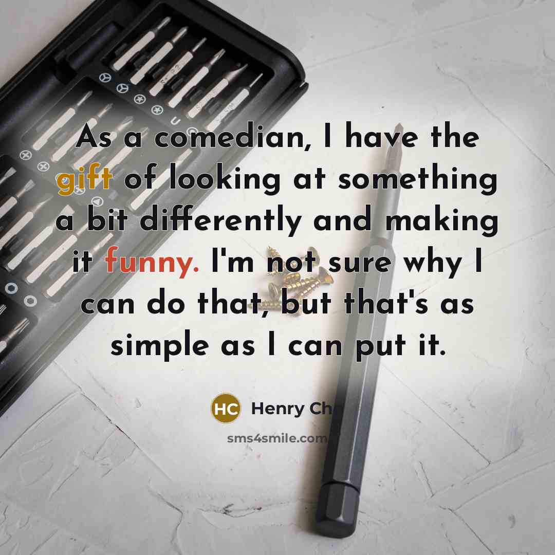 “As a comedian, I have the gift of looking at something a bit differently and making it funny. I'm not sure why I can do that, but that's as simple as I can put it.” quote by Henry Cho