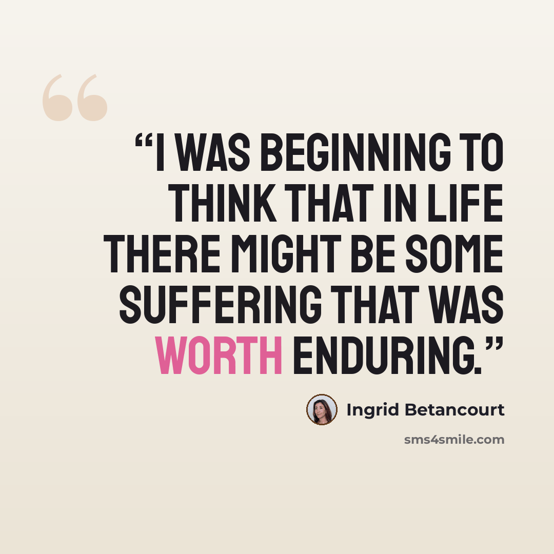 “I was beginning to think that in life there might be some suffering that was worth enduring.” quote by Ingrid Betancourt