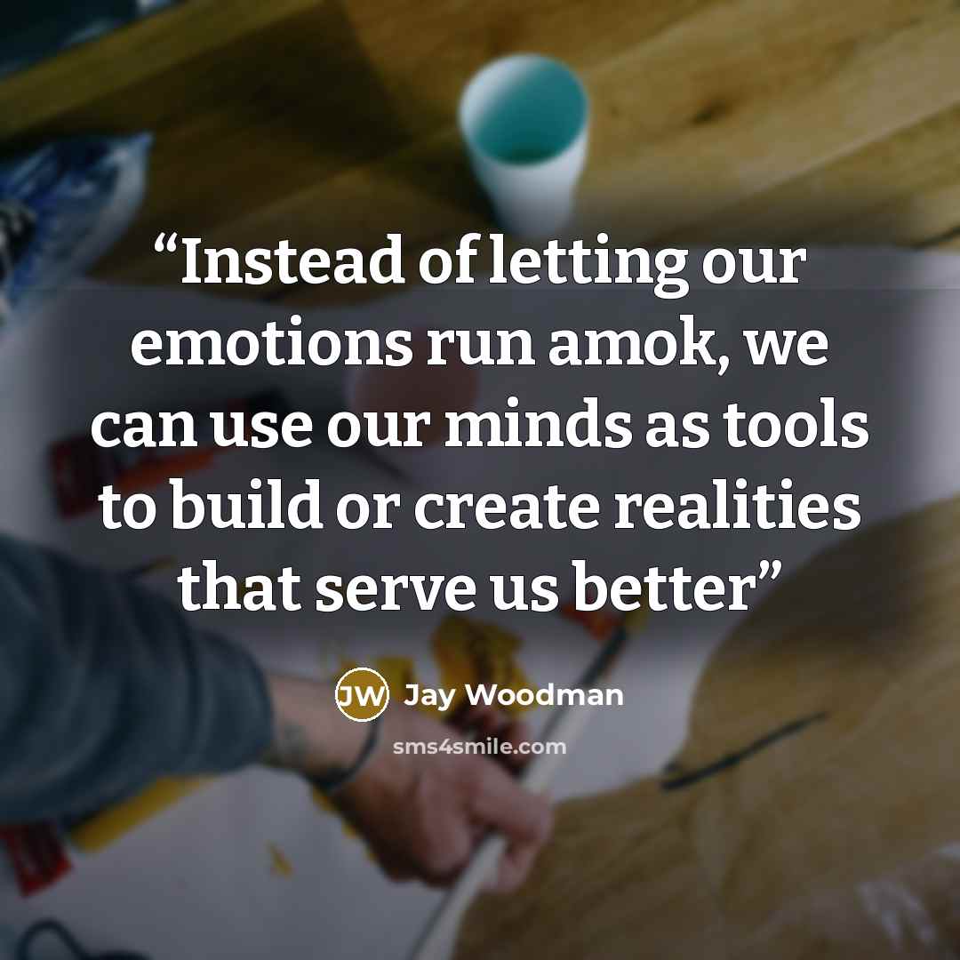 “Instead of letting our emotions run amok, we can use our minds as tools to build or create realities that serve us better” quote by Jay Woodman