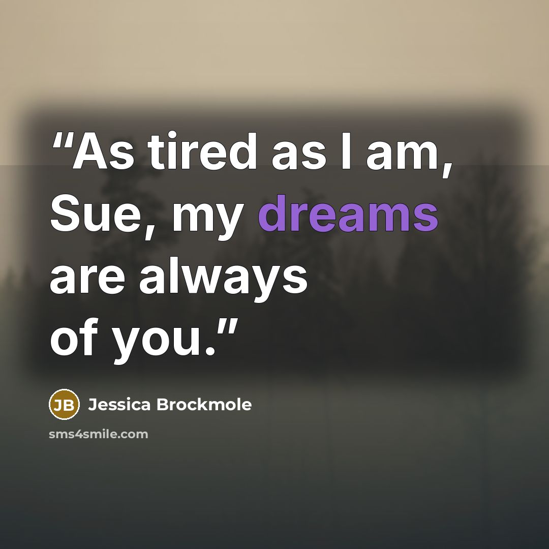 “As tired as I am, Sue, my dreams are always of you.” quote by Jessica Brockmole