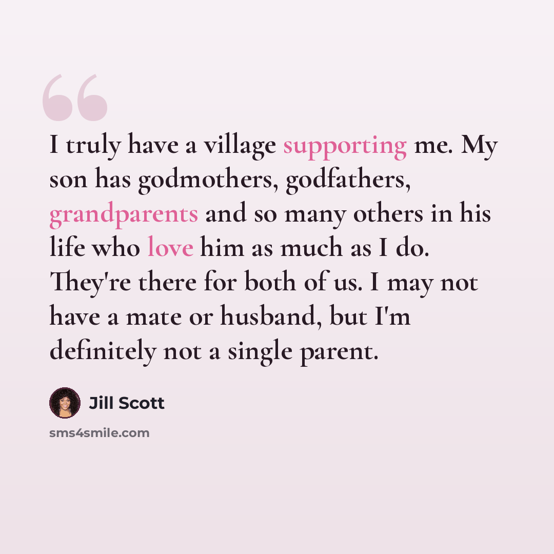 “I truly have a village supporting me. My son has godmothers, godfathers, grandparents and so many others in his life who love him as much as I do. They're there for both of us. I may not have a mate or husband, but I'm definitely not a single parent.” quote by Jill Scott