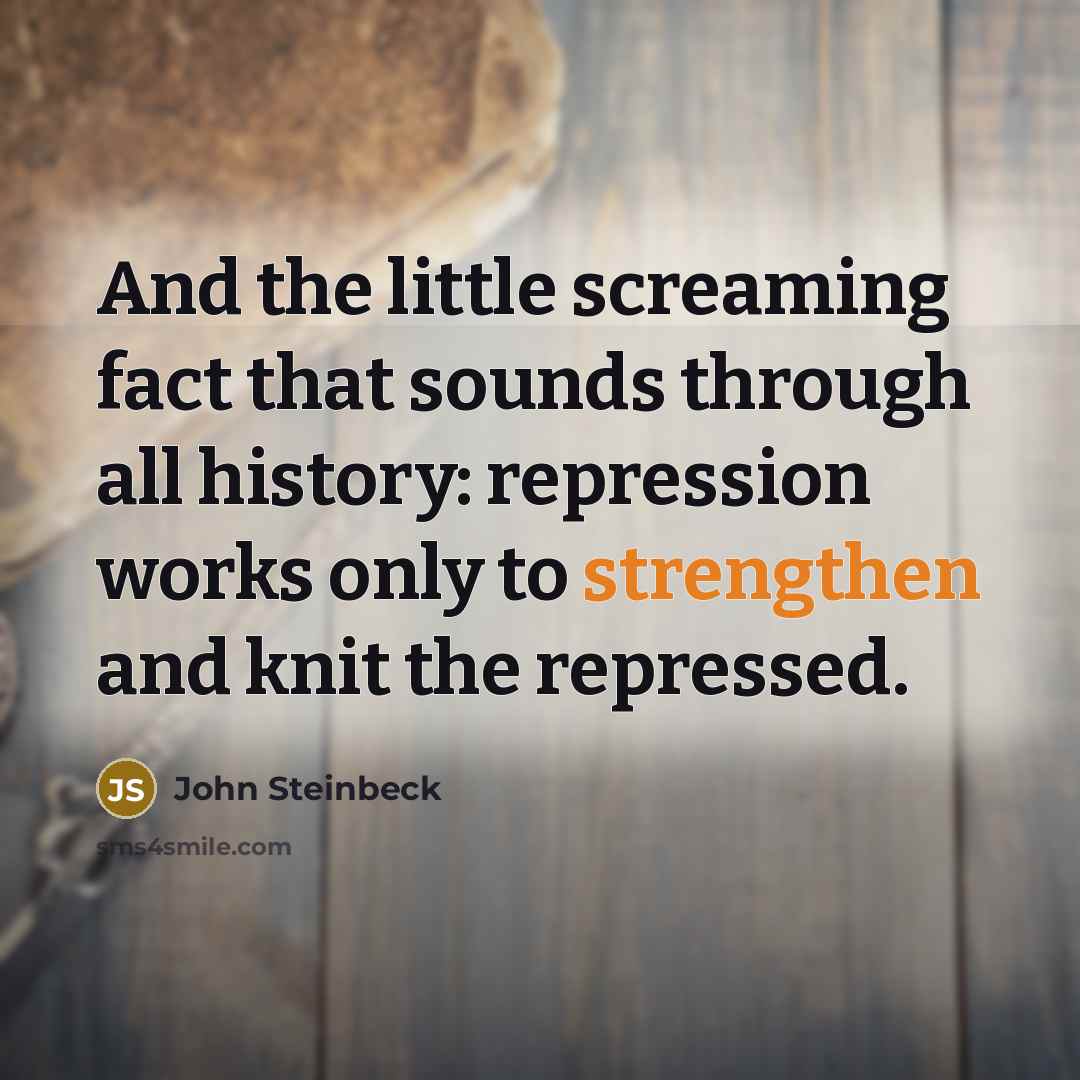“And the little screaming fact that sounds through all history: repression works only to strengthen and knit the repressed.” quote by John Steinbeck