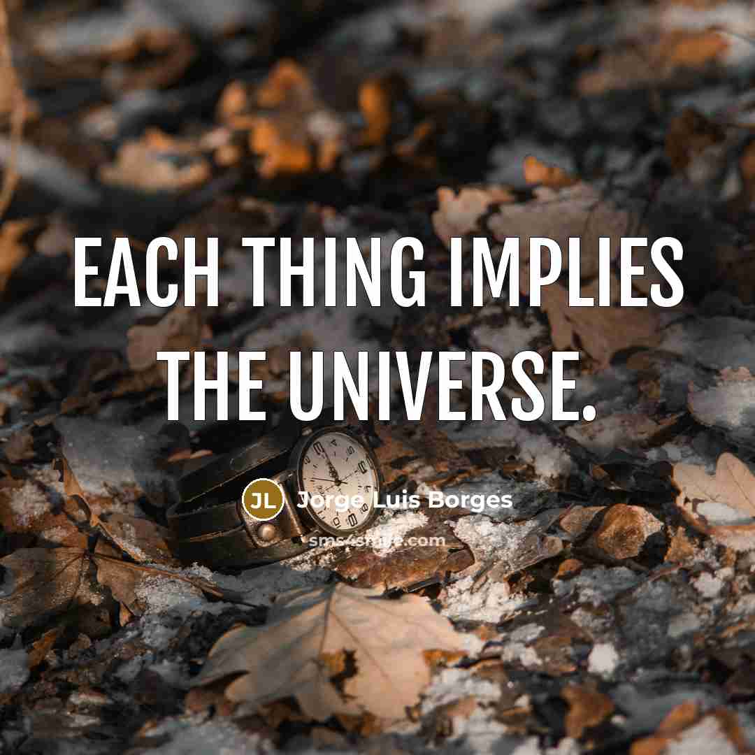 “Each thing implies the universe.” quote by Jorge Luis Borges